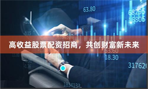 高收益股票配資招商，共創(chuàng)財(cái)富新未來(lái)
