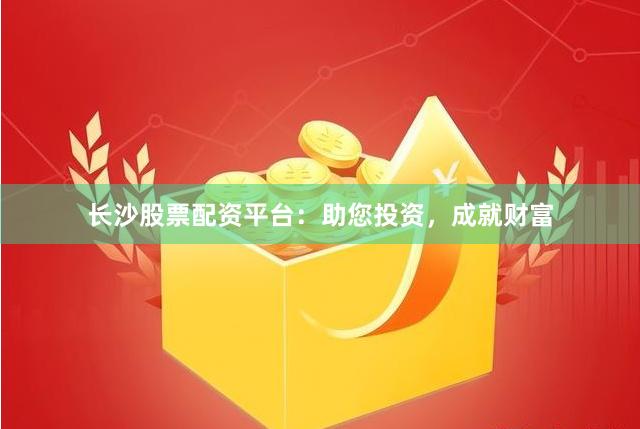 長沙股票配資平臺(tái)：助您投資，成就財(cái)富