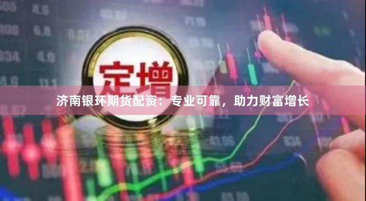 濟南銀環(huán)期貨配資：專業(yè)可靠，助力財富增長