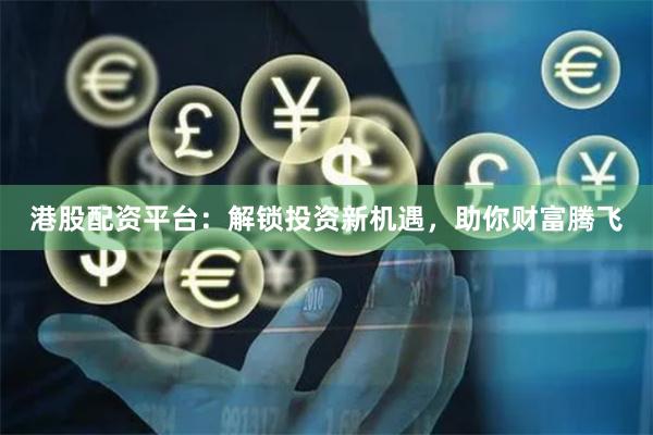 港股配資平臺(tái)：解鎖投資新機(jī)遇，助你財(cái)富騰飛