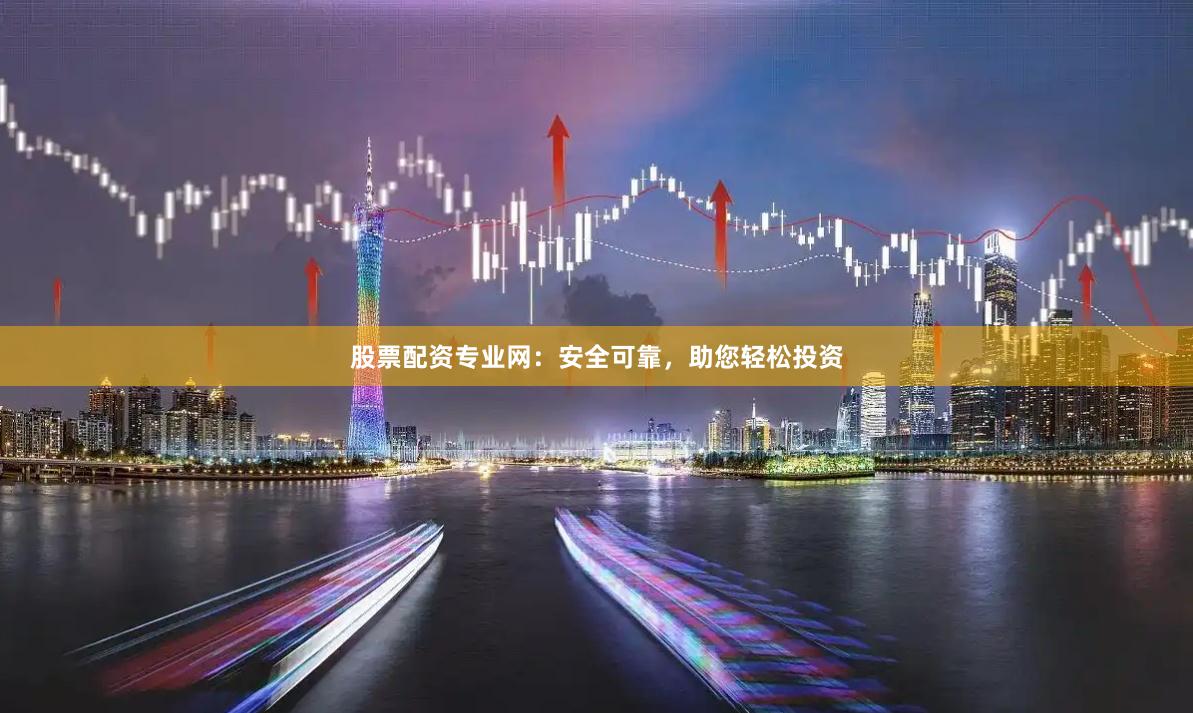 股票配資專業(yè)網(wǎng)：安全可靠，助您輕松投資