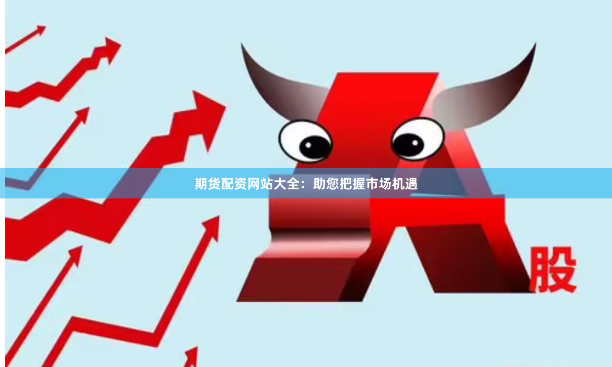 期貨配資網(wǎng)站大全：助您把握市場(chǎng)機(jī)遇