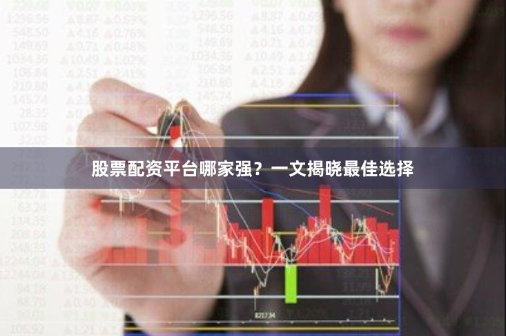 股票配資平臺哪家強(qiáng)？一文揭曉最佳選擇