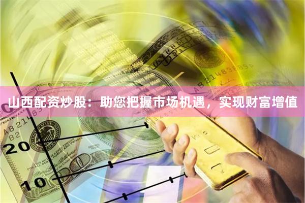 山西配資炒股：助您把握市場機遇，實現(xiàn)財富增值