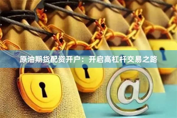 原油期貨配資開(kāi)戶(hù)：開(kāi)啟高杠桿交易之路