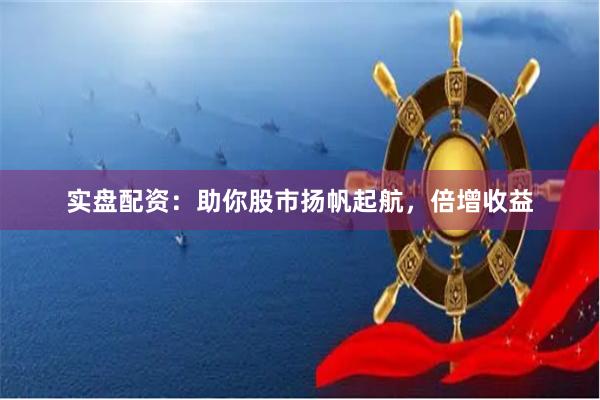 實(shí)盤(pán)配資：助你股市揚(yáng)帆起航，倍增收益
