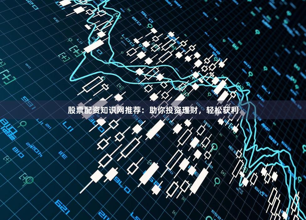 股票配資知識網(wǎng)推薦：助你投資理財，輕松獲利