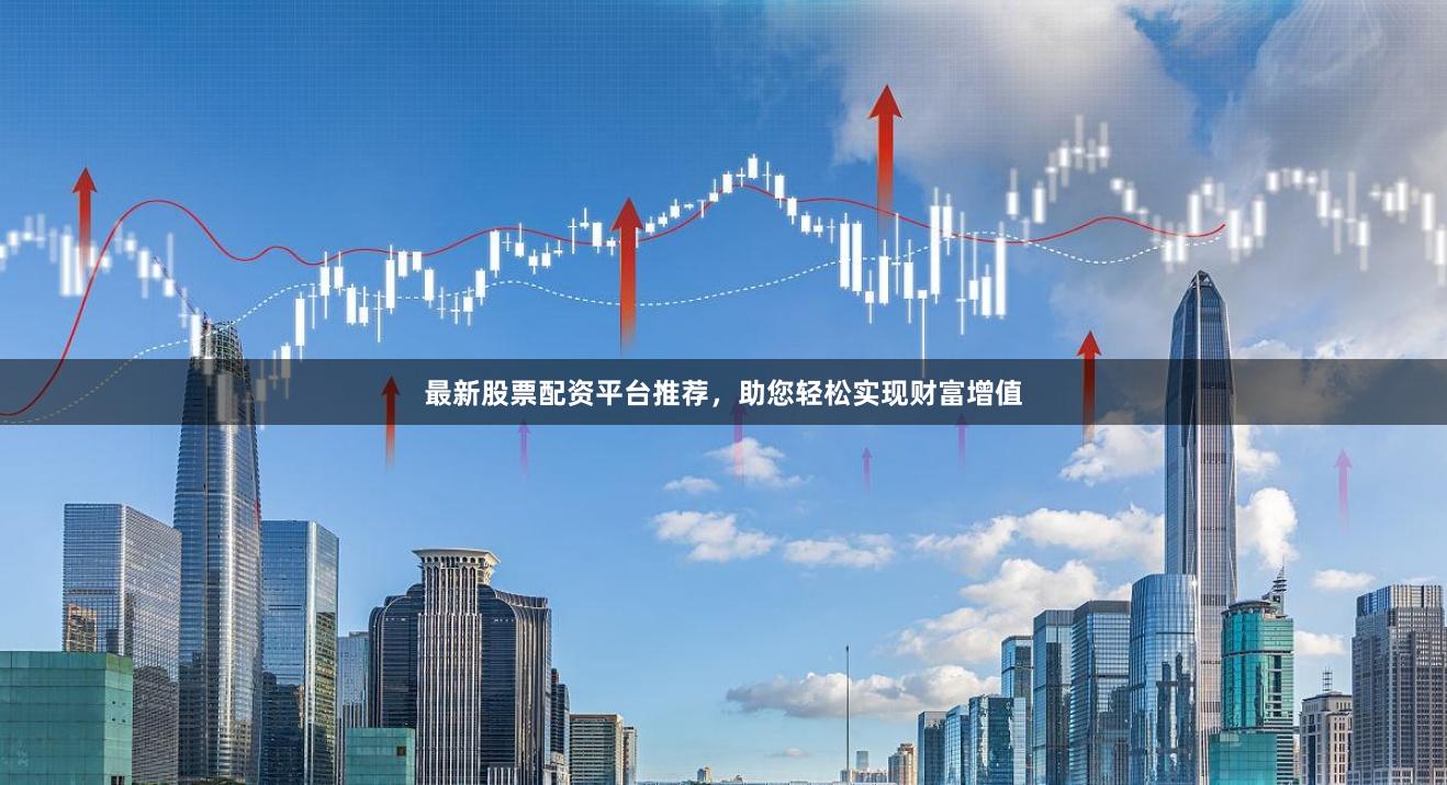 最新股票配資平臺推薦，助您輕松實(shí)現(xiàn)財(cái)富增值