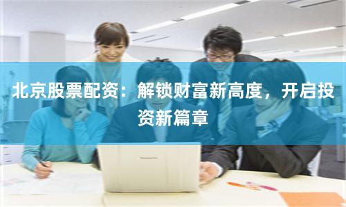 北京股票配資：解鎖財富新高度，開啟投資新篇章