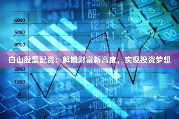 白山股票配資：解鎖財(cái)富新高度，實(shí)現(xiàn)投資夢想