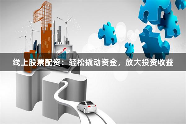 線上股票配資：輕松撬動(dòng)資金，放大投資收益