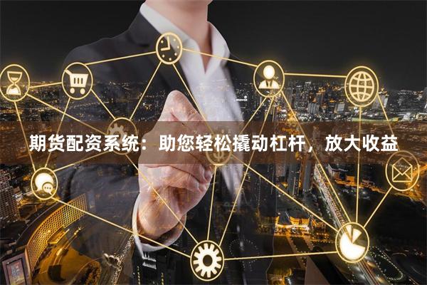 期貨配資系統(tǒng)：助您輕松撬動杠桿，放大收益