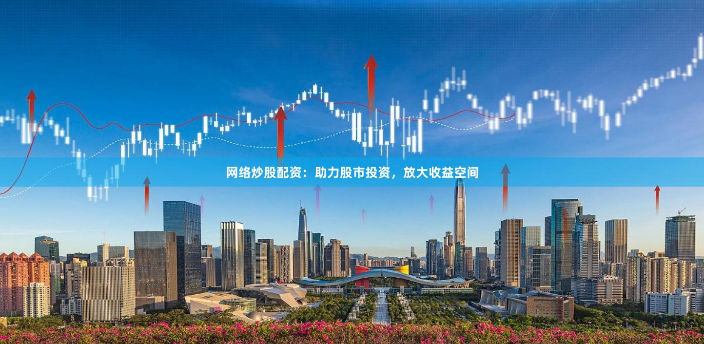 網(wǎng)絡(luò)炒股配資：助力股市投資，放大收益空間