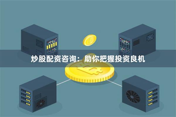 炒股配資咨詢：助你把握投資良機(jī)