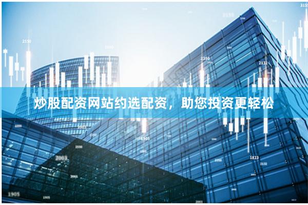 炒股配資網(wǎng)站約選配資，助您投資更輕松