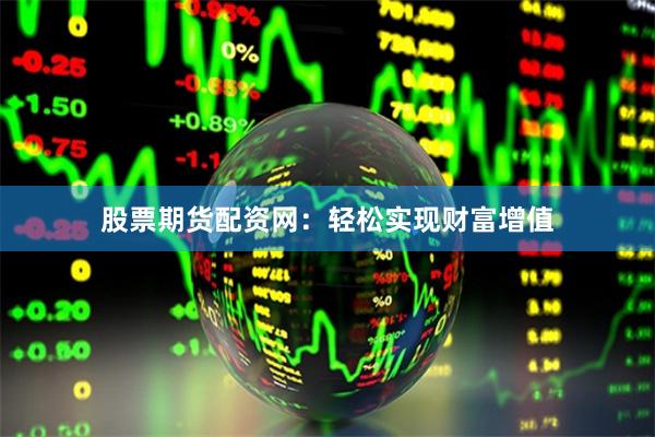股票期貨配資網(wǎng)：輕松實現(xiàn)財富增值